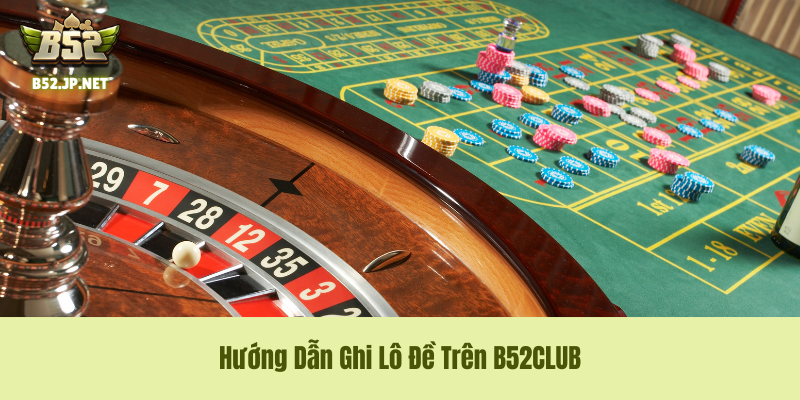 Hướng Dẫn Ghi Lô Đề Trên B52CLUB