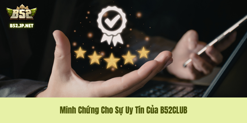 Minh Chứng Cho Sự Uy Tín Của B52CLUB