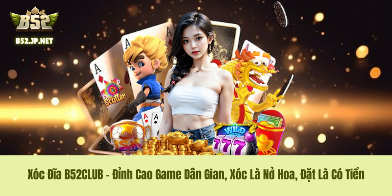 Xóc Đĩa B52CLUB – Đỉnh Cao Game Dân Gian, Xóc Là Nở Hoa, Đặt Là Có Tiền